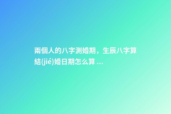 兩個人的八字測婚期，生辰八字算結(jié)婚日期怎么算 兩個人的八字測婚期，如何生辰八字算結(jié)婚日期-第1張-觀點(diǎn)-玄機(jī)派